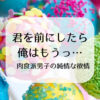 君を前にしたら俺はもうっ